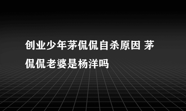 创业少年茅侃侃自杀原因 茅侃侃老婆是杨洋吗