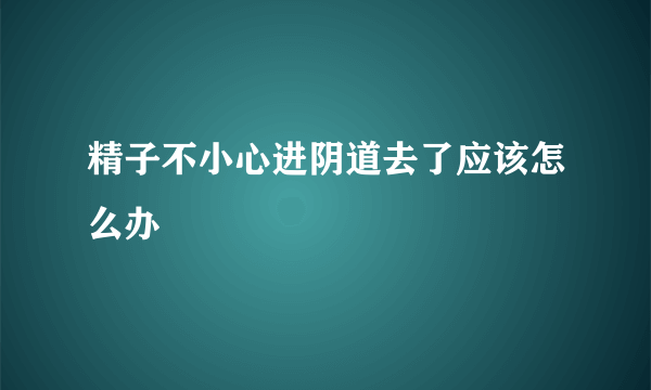 精子不小心进阴道去了应该怎么办