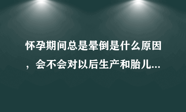 怀孕期间总是晕倒是什么原因，会不会对以后生产和胎儿有影响？