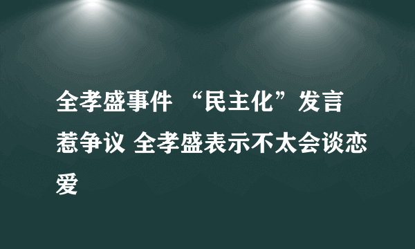 全孝盛事件 “民主化”发言惹争议 全孝盛表示不太会谈恋爱