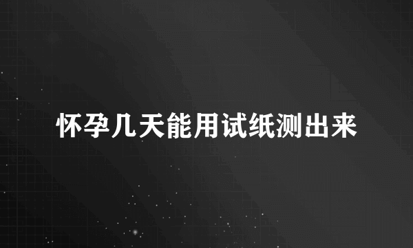 怀孕几天能用试纸测出来