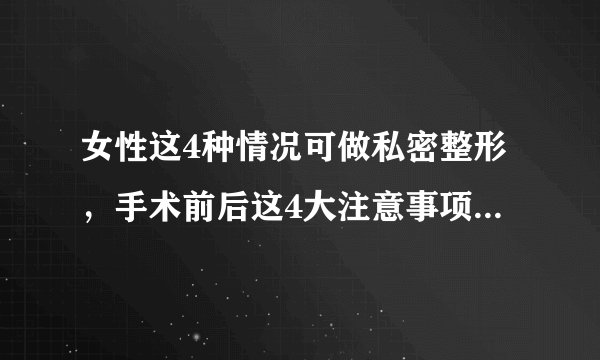 女性这4种情况可做私密整形，手术前后这4大注意事项要牢记！