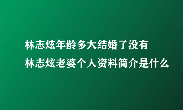 林志炫年龄多大结婚了没有 林志炫老婆个人资料简介是什么