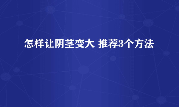 怎样让阴茎变大 推荐3个方法