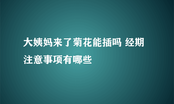 大姨妈来了菊花能插吗 经期注意事项有哪些