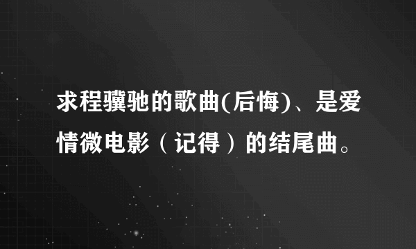 求程骥驰的歌曲(后悔)、是爱情微电影（记得）的结尾曲。