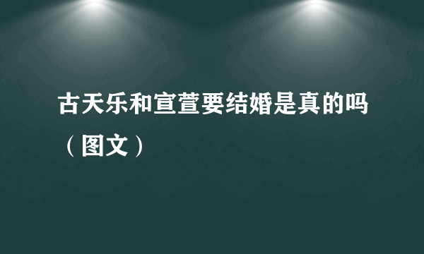 古天乐和宣萱要结婚是真的吗（图文）