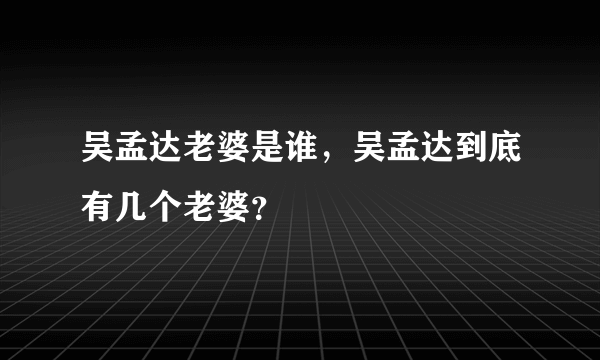 吴孟达老婆是谁，吴孟达到底有几个老婆？