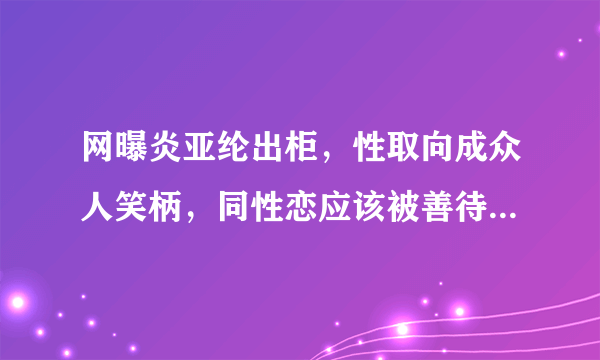 网曝炎亚纶出柜，性取向成众人笑柄，同性恋应该被善待吗？你怎么看？