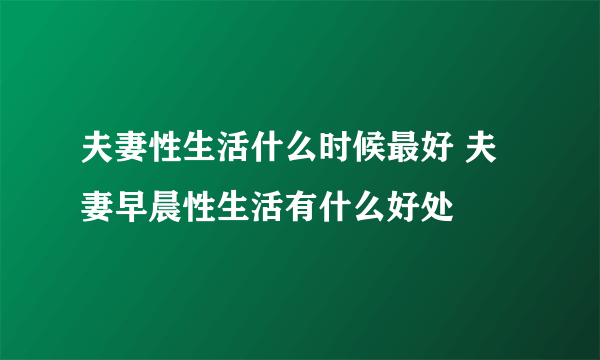 夫妻性生活什么时候最好 夫妻早晨性生活有什么好处