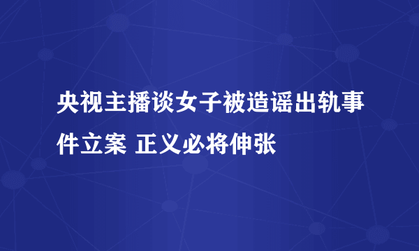 央视主播谈女子被造谣出轨事件立案 正义必将伸张