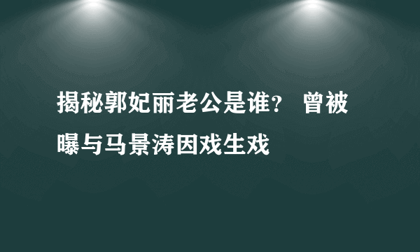 揭秘郭妃丽老公是谁？ 曾被曝与马景涛因戏生戏