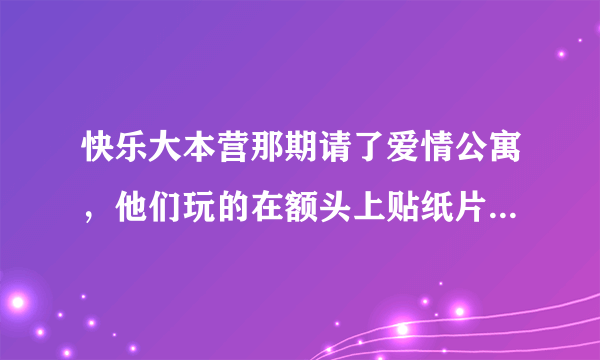 快乐大本营那期请了爱情公寓，他们玩的在额头上贴纸片那个叫什么游戏？