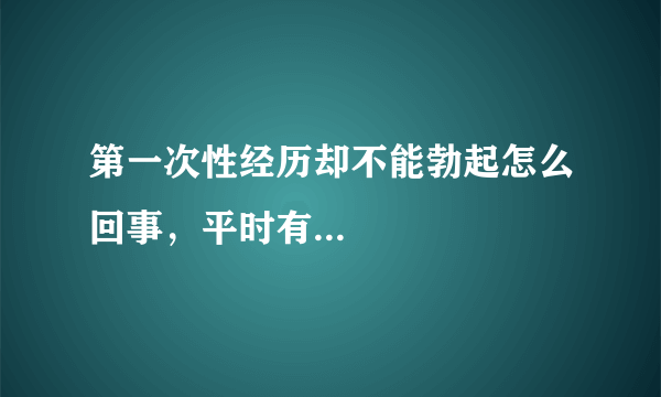 第一次性经历却不能勃起怎么回事，平时有...