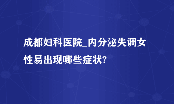 成都妇科医院_内分泌失调女性易出现哪些症状?