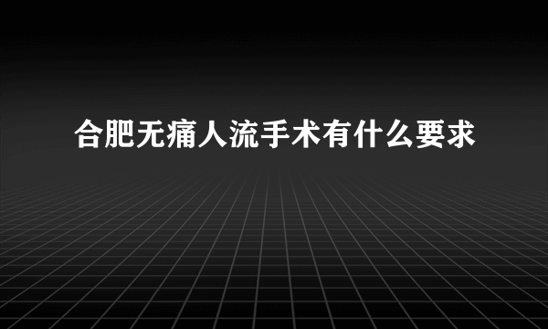 合肥无痛人流手术有什么要求