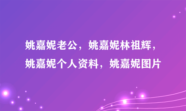 姚嘉妮老公，姚嘉妮林祖辉，姚嘉妮个人资料，姚嘉妮图片