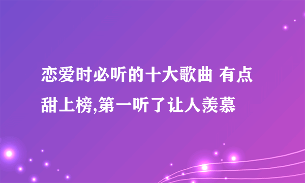 恋爱时必听的十大歌曲 有点甜上榜,第一听了让人羡慕