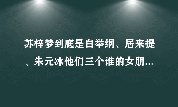 苏梓梦到底是白举纲、居来提、朱元冰他们三个谁的女朋友，我看了新闻有点晕了。