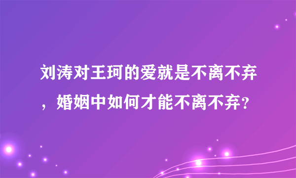 刘涛对王珂的爱就是不离不弃，婚姻中如何才能不离不弃？