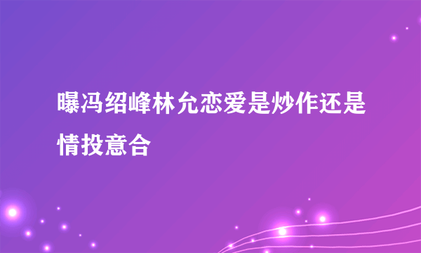 曝冯绍峰林允恋爱是炒作还是情投意合