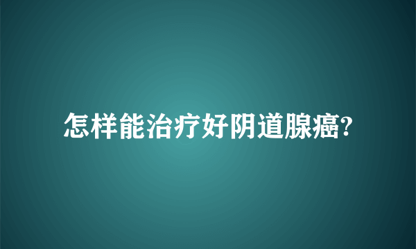 怎样能治疗好阴道腺癌?