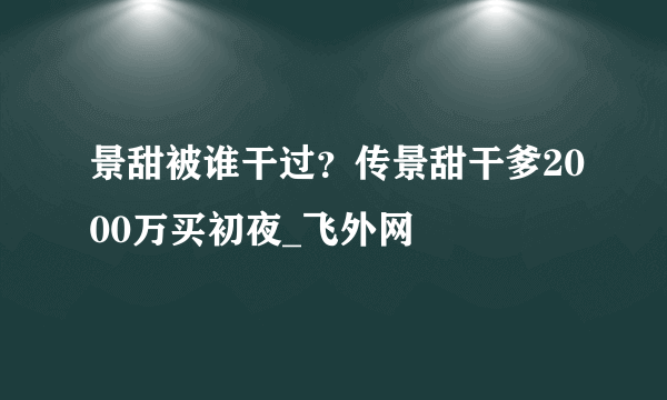 景甜被谁干过？传景甜干爹2000万买初夜_飞外网