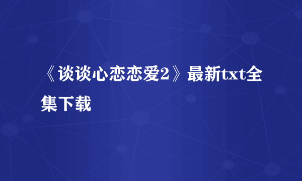 《谈谈心恋恋爱2》最新txt全集下载