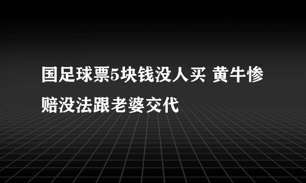 国足球票5块钱没人买 黄牛惨赔没法跟老婆交代