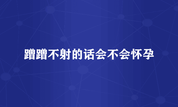 蹭蹭不射的话会不会怀孕