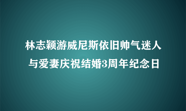 林志颖游威尼斯依旧帅气迷人 与爱妻庆祝结婚3周年纪念日