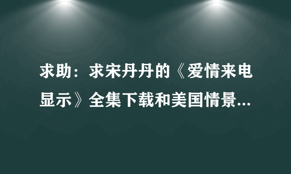 求助：求宋丹丹的《爱情来电显示》全集下载和美国情景喜剧《拖家带口》的全集下载