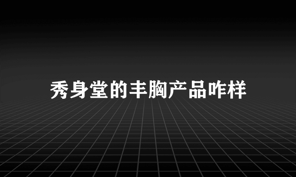 秀身堂的丰胸产品咋样