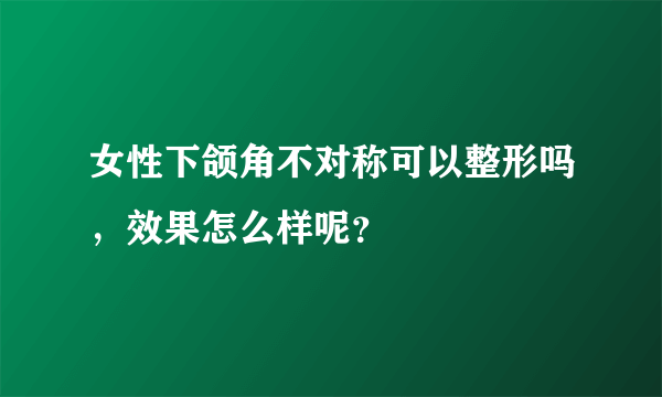 女性下颌角不对称可以整形吗，效果怎么样呢？