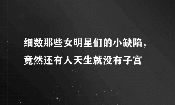 细数那些女明星们的小缺陷，竟然还有人天生就没有子宫