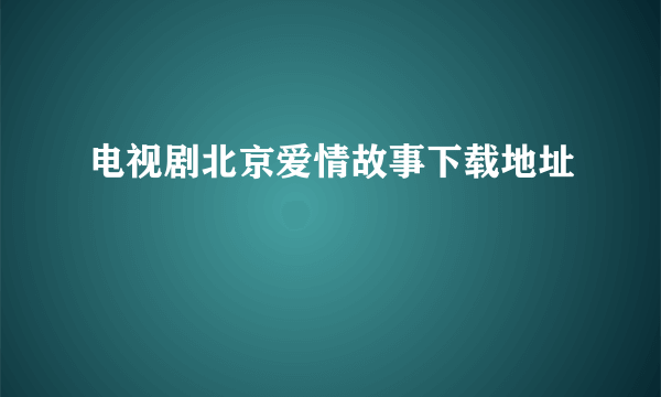 电视剧北京爱情故事下载地址