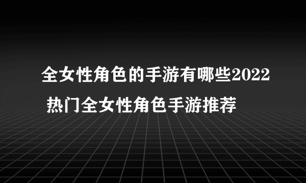 全女性角色的手游有哪些2022 热门全女性角色手游推荐