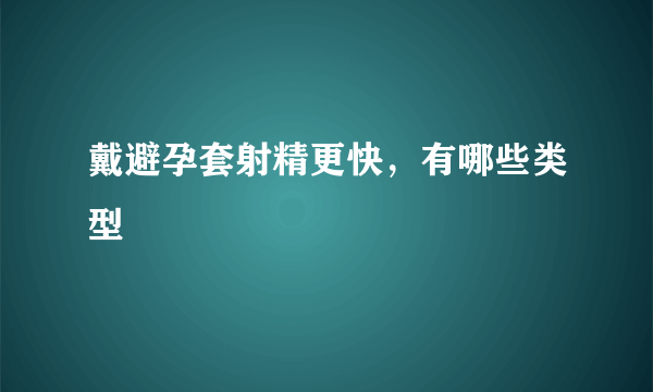 戴避孕套射精更快，有哪些类型