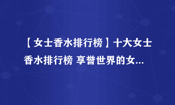 【女士香水排行榜】十大女士香水排行榜 享誉世界的女性经典香水