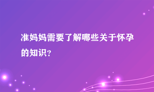 准妈妈需要了解哪些关于怀孕的知识？