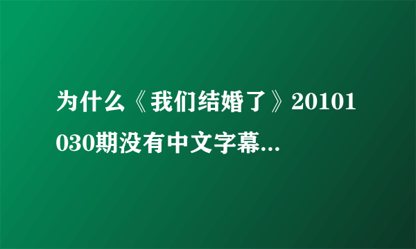 为什么《我们结婚了》20101030期没有中文字幕，急求有中文字幕的最新一期《我们结婚了》