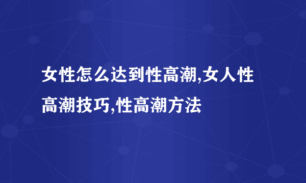 女性怎么达到性高潮,女人性高潮技巧,性高潮方法