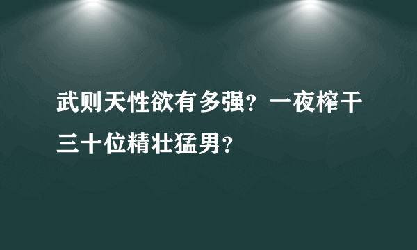 武则天性欲有多强？一夜榨干三十位精壮猛男？