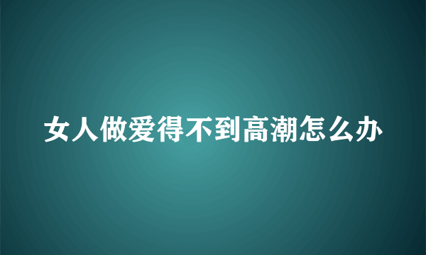 女人做爱得不到高潮怎么办