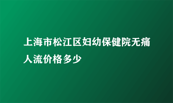 上海市松江区妇幼保健院无痛人流价格多少