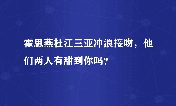 霍思燕杜江三亚冲浪接吻，他们两人有甜到你吗？