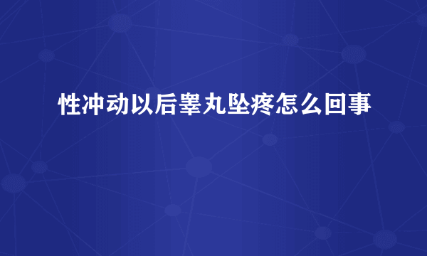 性冲动以后睾丸坠疼怎么回事