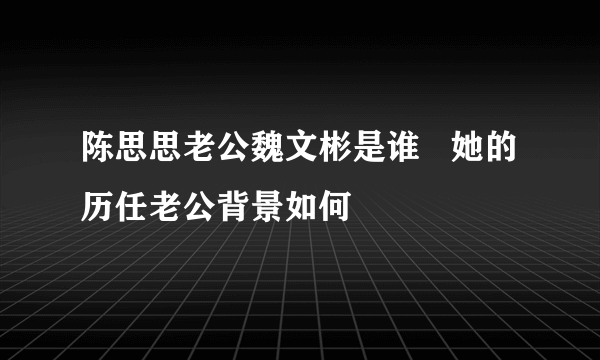 陈思思老公魏文彬是谁   她的历任老公背景如何