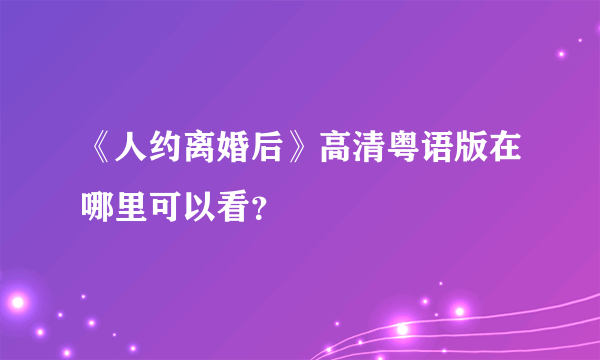 《人约离婚后》高清粤语版在哪里可以看？