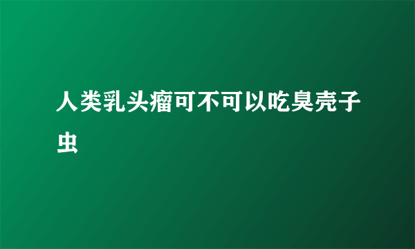 人类乳头瘤可不可以吃臭壳子虫